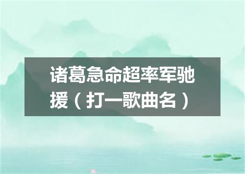 诸葛急命超率军驰援（打一歌曲名）