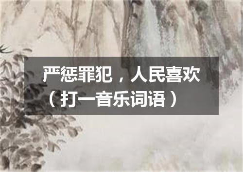 严惩罪犯，人民喜欢（打一音乐词语）