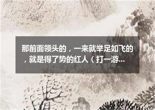 那前面领头的，一来就举足如飞的，就是得了势的红人（打一游目谜）
