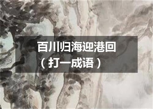百川归海迎港回（打一成语）