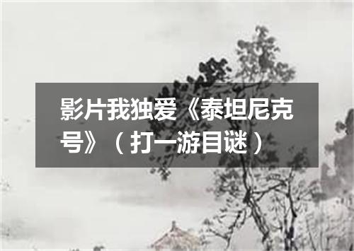 影片我独爱《泰坦尼克号》（打一游目谜）
