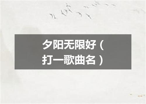 夕阳无限好（打一歌曲名）