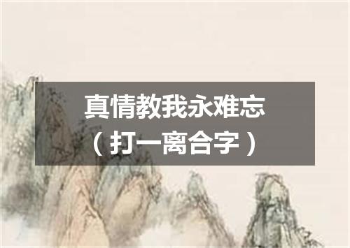 真情教我永难忘（打一离合字）