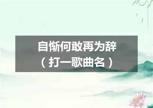 自惭何敢再为辞（打一歌曲名）