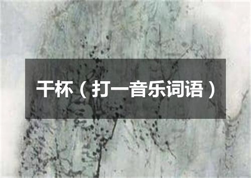 干杯（打一音乐词语）