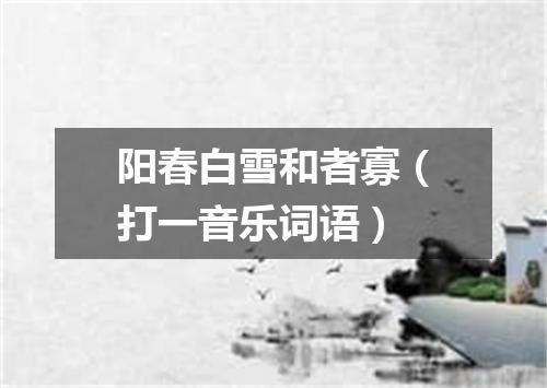 阳春白雪和者寡（打一音乐词语）
