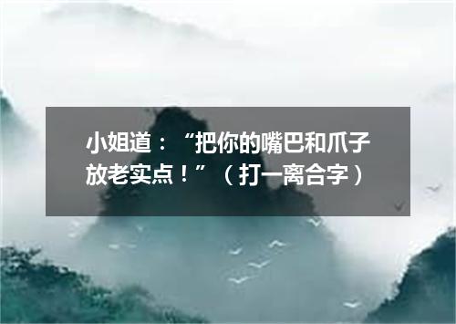 小姐道：“把你的嘴巴和爪子放老实点！”（打一离合字）