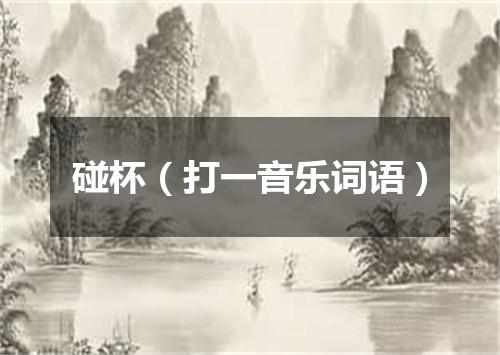 碰杯（打一音乐词语）
