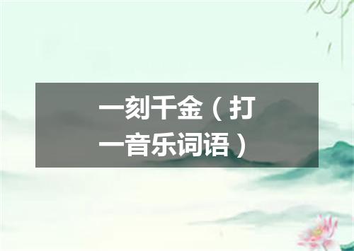 一刻千金（打一音乐词语）