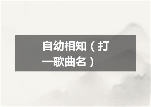 自幼相知（打一歌曲名）