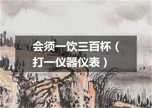会须一饮三百杯（打一仪器仪表）