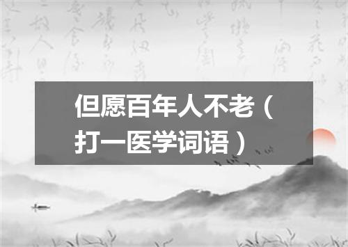 但愿百年人不老（打一医学词语）