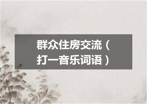 群众住房交流（打一音乐词语）