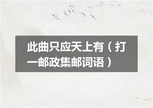 此曲只应天上有（打一邮政集邮词语）