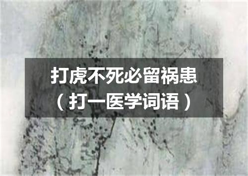 打虎不死必留祸患（打一医学词语）