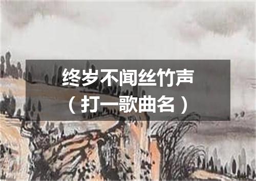 终岁不闻丝竹声（打一歌曲名）