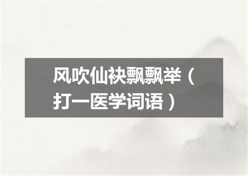 风吹仙袂飘飘举（打一医学词语）
