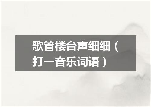 歌管楼台声细细（打一音乐词语）