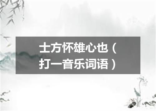 士方怀雄心也（打一音乐词语）