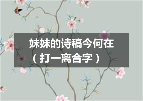 妹妹的诗稿今何在（打一离合字）