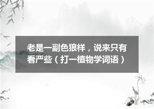 老是一副色狼样，说来只有看严些（打一植物学词语）