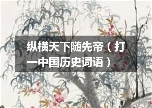纵横天下随先帝（打一中国历史词语）