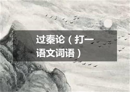 过秦论（打一语文词语）
