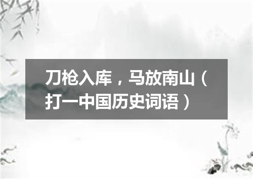 刀枪入库，马放南山（打一中国历史词语）