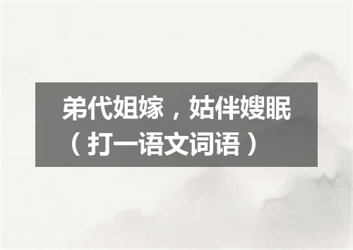 弟代姐嫁，姑伴嫂眠（打一语文词语）