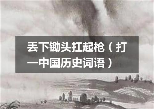 丢下锄头扛起枪（打一中国历史词语）