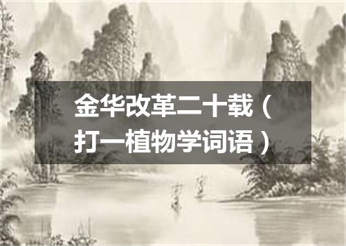 金华改革二十载（打一植物学词语）