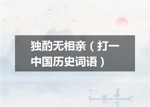 独酌无相亲（打一中国历史词语）