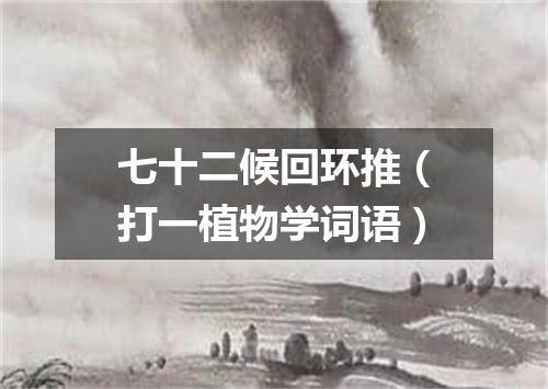 七十二候回环推（打一植物学词语）