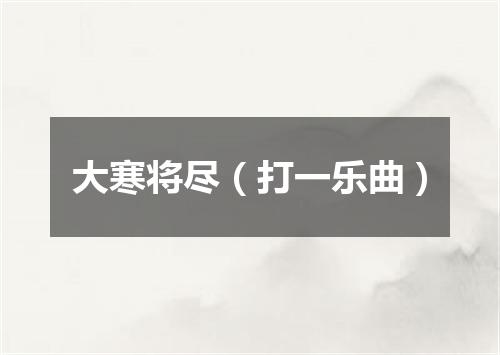大寒将尽（打一乐曲）
