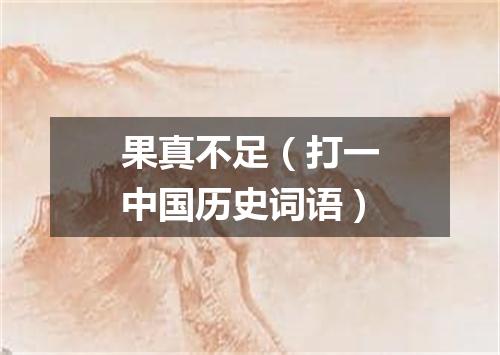 果真不足（打一中国历史词语）