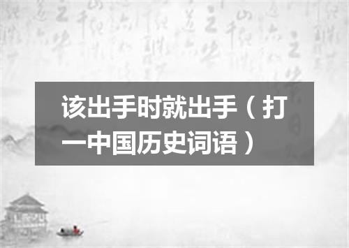 该出手时就出手（打一中国历史词语）