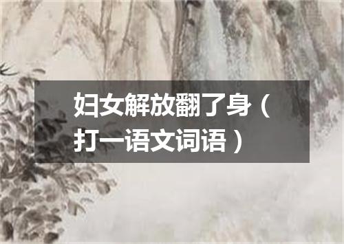 妇女解放翻了身（打一语文词语）