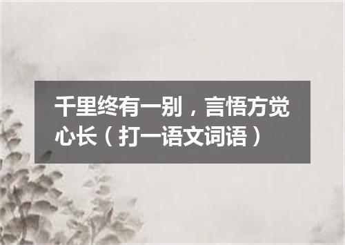 千里终有一别，言悟方觉心长（打一语文词语）