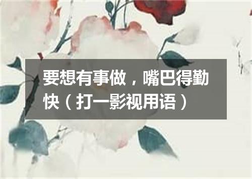 要想有事做，嘴巴得勤快（打一影视用语）