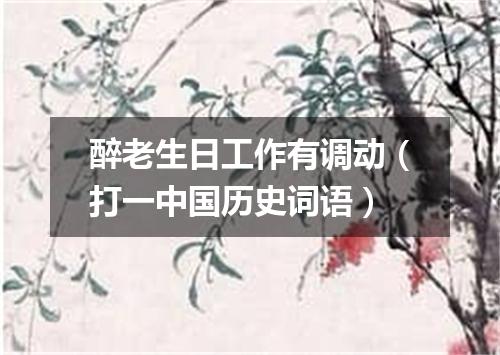 醉老生日工作有调动（打一中国历史词语）