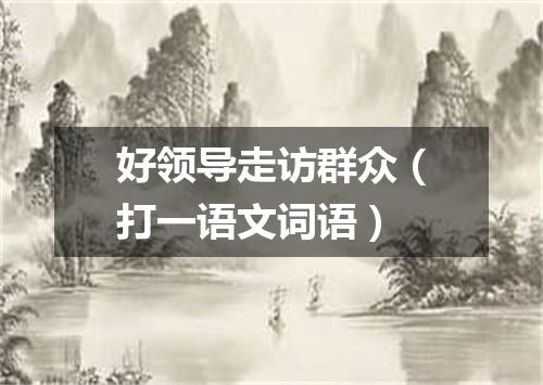 好领导走访群众（打一语文词语）