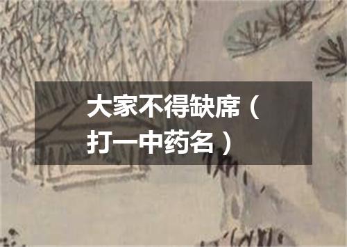 大家不得缺席（打一中药名）