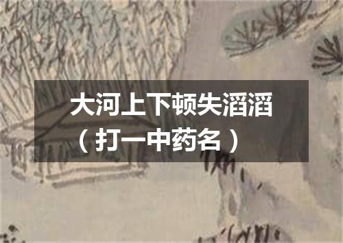 大河上下顿失滔滔（打一中药名）