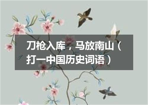 刀枪入库，马放南山（打一中国历史词语）