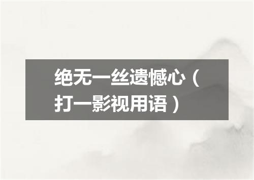 绝无一丝遗憾心（打一影视用语）