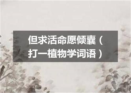 但求活命愿倾囊（打一植物学词语）