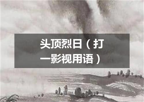 头顶烈日（打一影视用语）