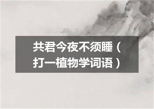 共君今夜不须睡（打一植物学词语）