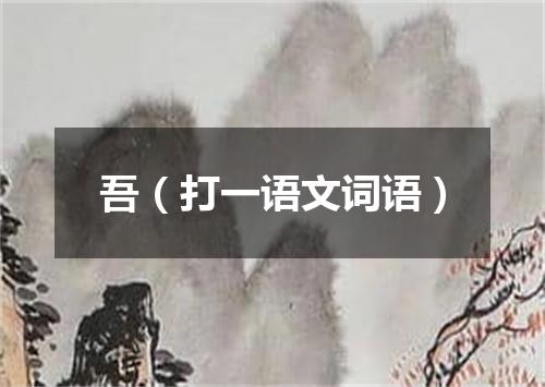 吾（打一语文词语）