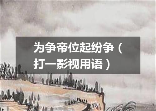 为争帝位起纷争（打一影视用语）